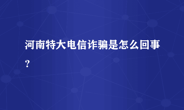 河南特大电信诈骗是怎么回事？