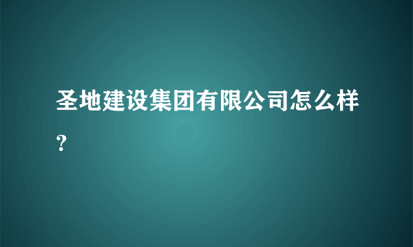 圣地建设集团有限公司怎么样？