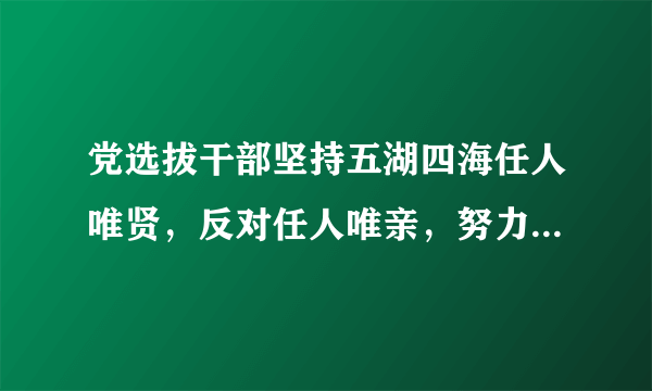 党选拔干部坚持五湖四海任人唯贤，反对任人唯亲，努力实现干部队伍的