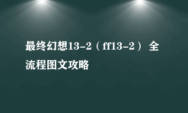 最终幻想13-2（ff13-2） 全流程图文攻略