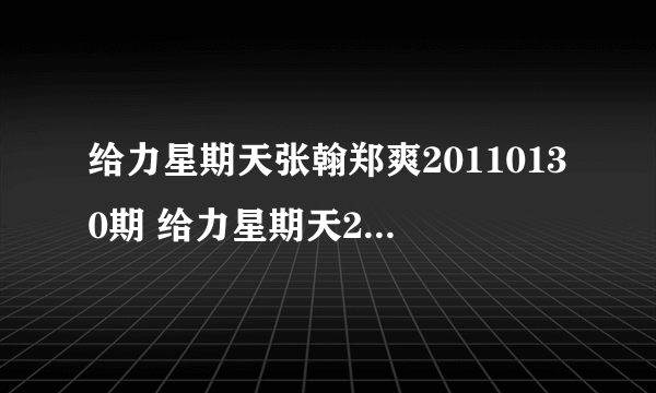 给力星期天张翰郑爽20110130期 给力星期天20110130张翰郑爽视频 给力星期天张翰郑爽1月30日直播