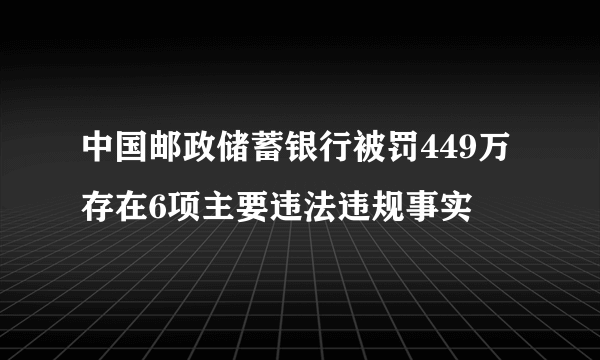 中国邮政储蓄银行被罚449万 存在6项主要违法违规事实