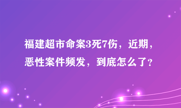 福建超市命案3死7伤，近期，恶性案件频发，到底怎么了？