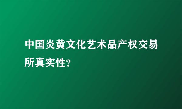 中国炎黄文化艺术品产权交易所真实性？