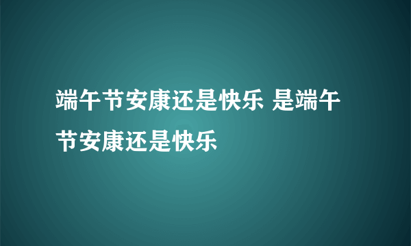 端午节安康还是快乐 是端午节安康还是快乐