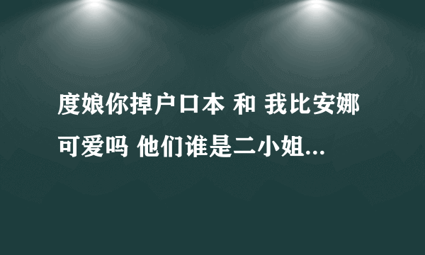 度娘你掉户口本 和 我比安娜可爱吗 他们谁是二小姐，两个人在csol里又是什么样的地