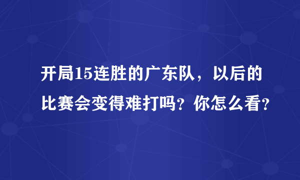 开局15连胜的广东队，以后的比赛会变得难打吗？你怎么看？