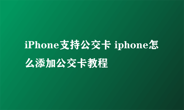 iPhone支持公交卡 iphone怎么添加公交卡教程