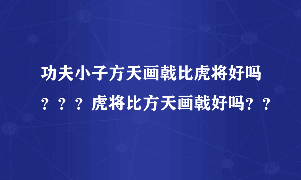 功夫小子方天画戟比虎将好吗？？？虎将比方天画戟好吗？？