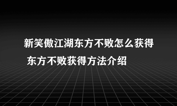 新笑傲江湖东方不败怎么获得 东方不败获得方法介绍