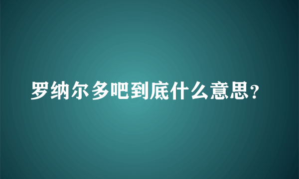 罗纳尔多吧到底什么意思？