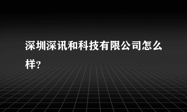 深圳深讯和科技有限公司怎么样？