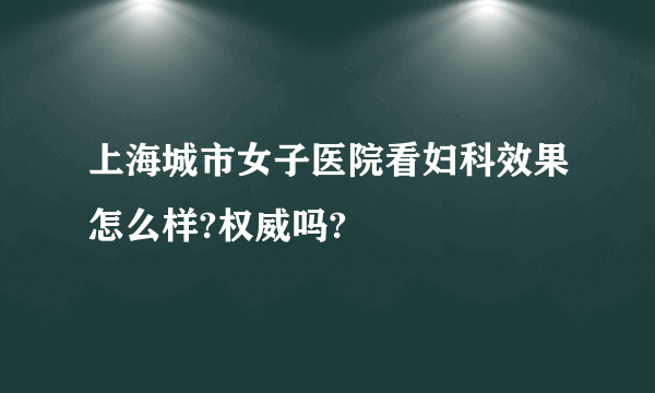 上海城市女子医院看妇科效果怎么样?权威吗?