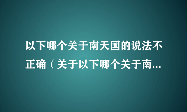 以下哪个关于南天国的说法不正确（关于以下哪个关于南天国的说法不正确的简介）