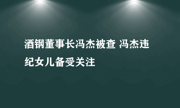 酒钢董事长冯杰被查 冯杰违纪女儿备受关注