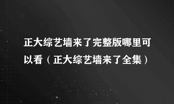 正大综艺墙来了完整版哪里可以看（正大综艺墙来了全集）