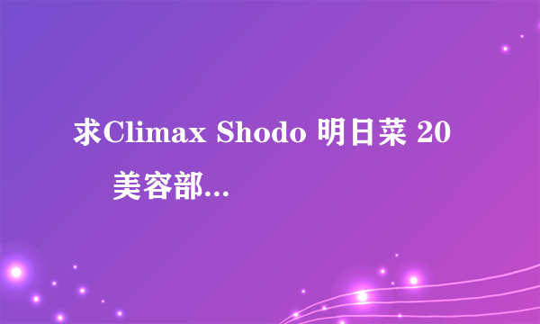 求Climax Shodo 明日菜 20歳 美容部员 这 部影片