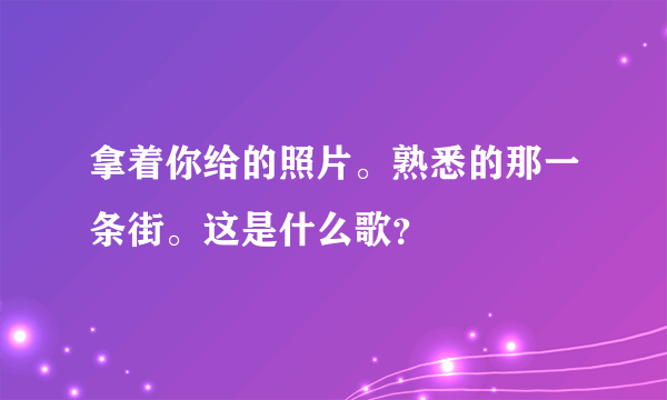 拿着你给的照片。熟悉的那一条街。这是什么歌？