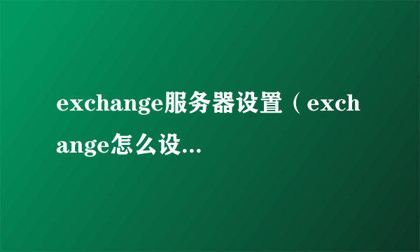 exchange服务器设置（exchange怎么设置服务器地址