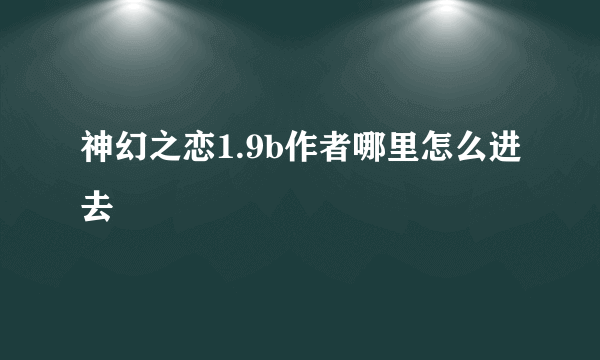 神幻之恋1.9b作者哪里怎么进去