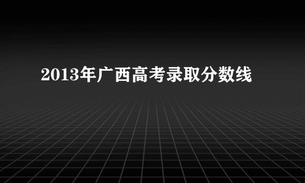 2013年广西高考录取分数线