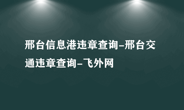 邢台信息港违章查询-邢台交通违章查询-飞外网