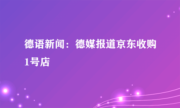 德语新闻：德媒报道京东收购1号店