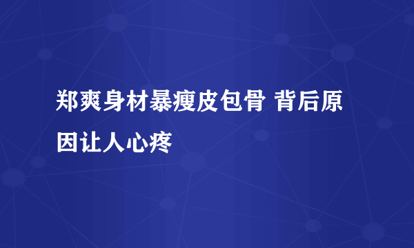 郑爽身材暴瘦皮包骨 背后原因让人心疼