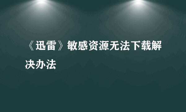 《迅雷》敏感资源无法下载解决办法