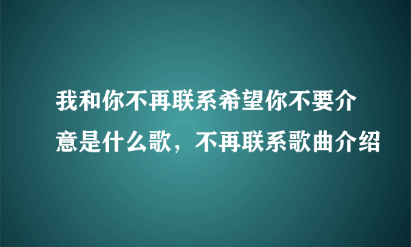 我和你不再联系希望你不要介意是什么歌，不再联系歌曲介绍