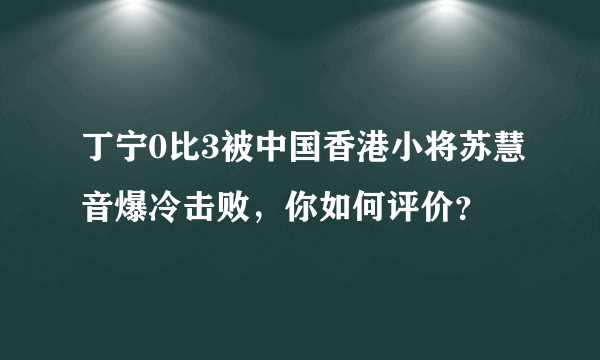 丁宁0比3被中国香港小将苏慧音爆冷击败，你如何评价？