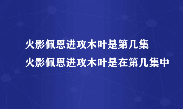 火影佩恩进攻木叶是第几集 火影佩恩进攻木叶是在第几集中