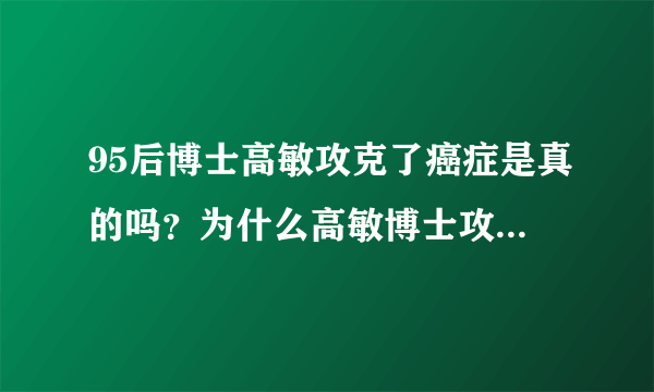 95后博士高敏攻克了癌症是真的吗？为什么高敏博士攻克癌症不用在各个三甲医院呢