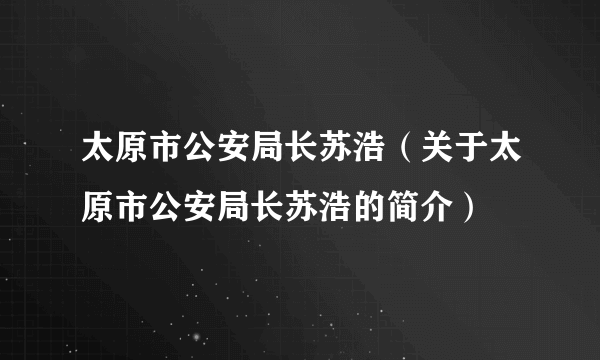 太原市公安局长苏浩（关于太原市公安局长苏浩的简介）