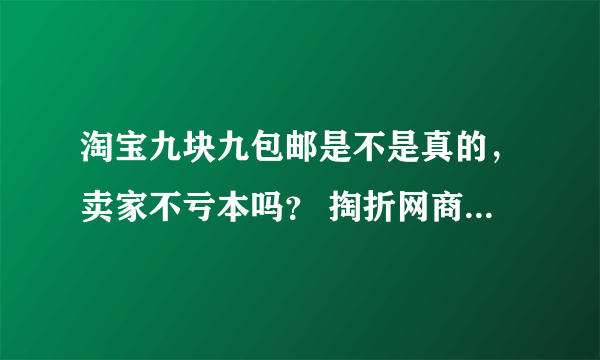 淘宝九块九包邮是不是真的，卖家不亏本吗？ 掏折网商城是真的吗？