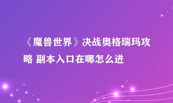 《魔兽世界》决战奥格瑞玛攻略 副本入口在哪怎么进