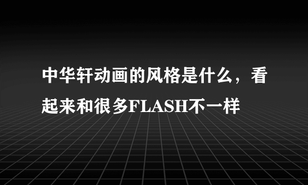 中华轩动画的风格是什么，看起来和很多FLASH不一样