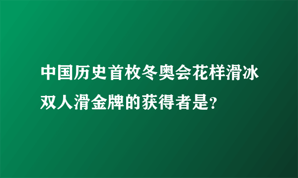 中国历史首枚冬奥会花样滑冰双人滑金牌的获得者是？