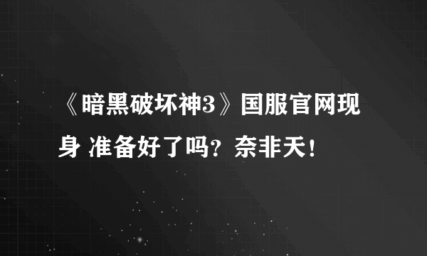 《暗黑破坏神3》国服官网现身 准备好了吗？奈非天！