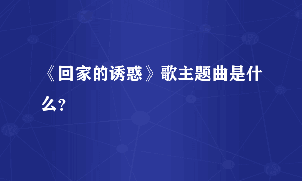 《回家的诱惑》歌主题曲是什么？