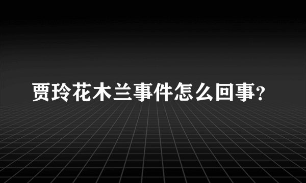 贾玲花木兰事件怎么回事？