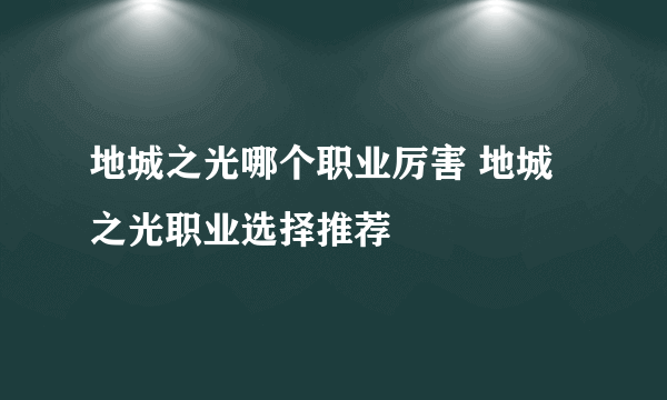 地城之光哪个职业厉害 地城之光职业选择推荐