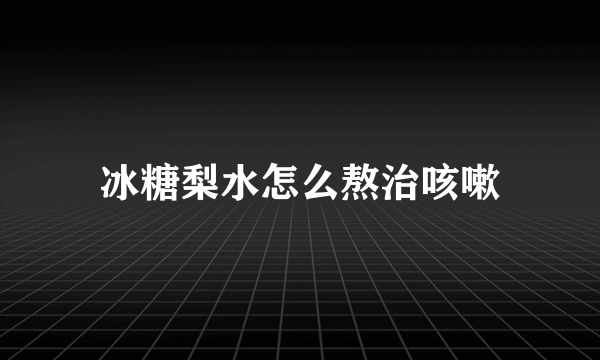 冰糖梨水怎么熬治咳嗽