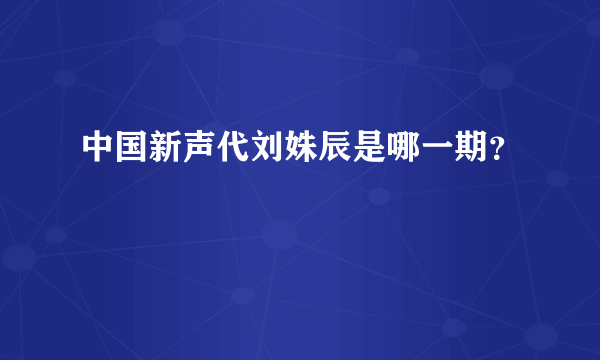 中国新声代刘姝辰是哪一期？