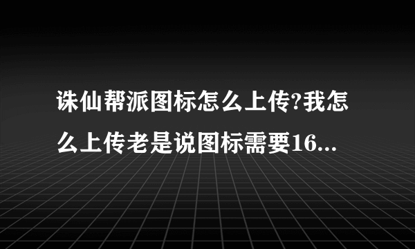 诛仙帮派图标怎么上传?我怎么上传老是说图标需要16*16？我已经是16*16的范围内了啊！高手进来指点下！