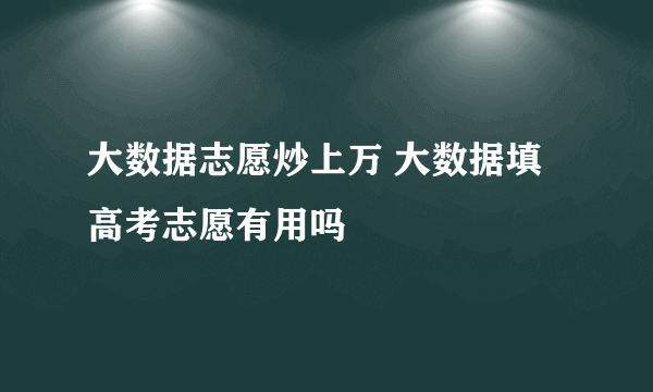 大数据志愿炒上万 大数据填高考志愿有用吗