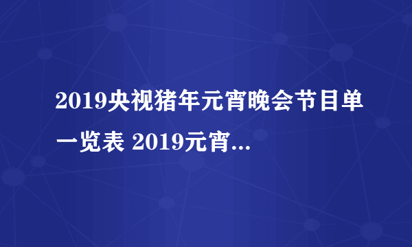 2019央视猪年元宵晚会节目单一览表 2019元宵晚会节目单曝光