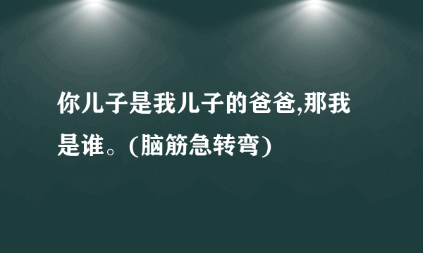 你儿子是我儿子的爸爸,那我是谁。(脑筋急转弯)