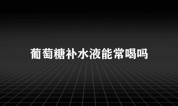 葡萄糖补水液能常喝吗