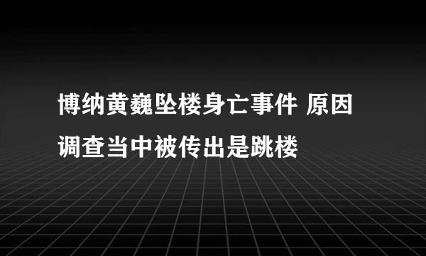 博纳黄巍坠楼身亡事件 原因调查当中被传出是跳楼